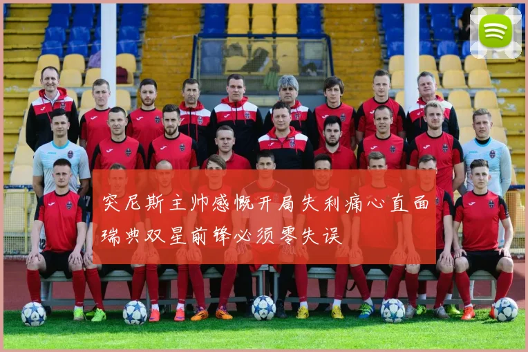 突尼斯主帅感慨开局失利痛心直面瑞典双星前锋必须零失误