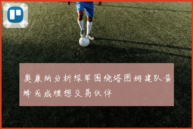 奥康纳分析绿军围绕塔图姆建队黄蜂或成理想交易伙伴