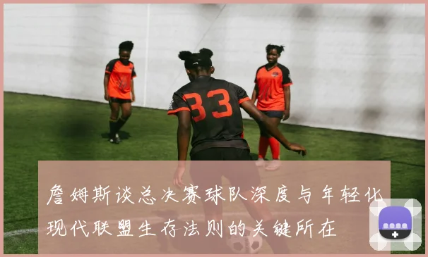詹姆斯谈总决赛球队深度与年轻化现代联盟生存法则的关键所在