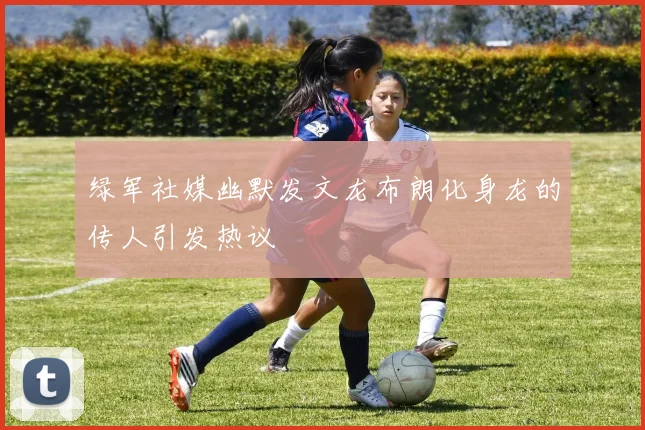绿军社媒幽默发文龙布朗化身龙的传人引发热议