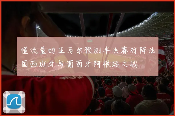 懂流量的亚马尔预测半决赛对阵法国西班牙与葡萄牙阿根廷之战