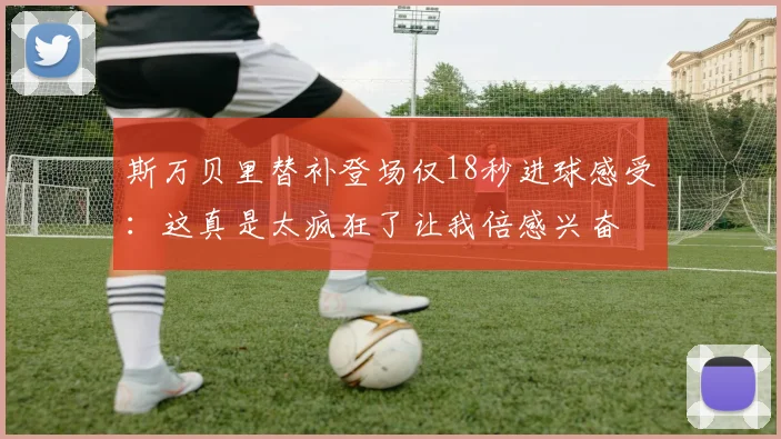 斯万贝里替补登场仅18秒进球感受:这真是太疯狂了让我倍感兴奋