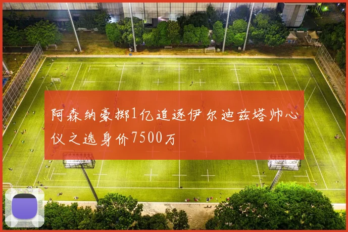 阿森纳豪掷1亿追逐伊尔迪兹塔帅心仪之选身价7500万