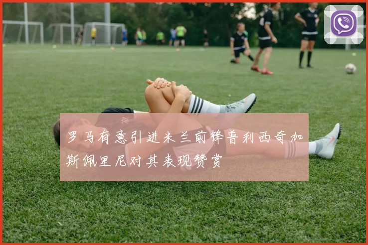 罗马有意引进米兰前锋普利西奇加斯佩里尼对其表现赞赏