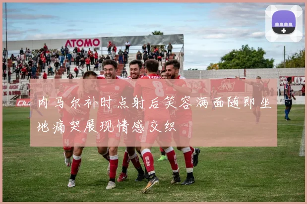 内马尔补时点射后笑容满面随即坐地痛哭展现情感交织