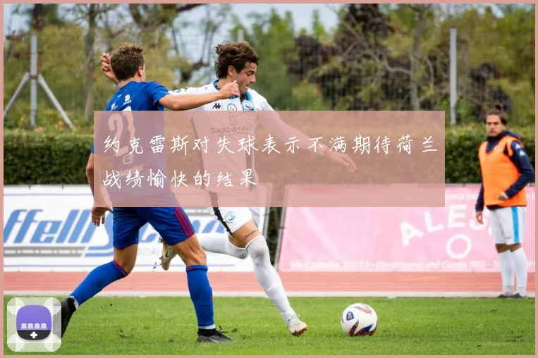 约克雷斯对失球表示不满期待荷兰战绩愉快的结果
