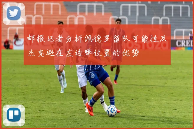 邮报记者分析佩德罗留队可能性及杰克逊在左边锋位置的优势