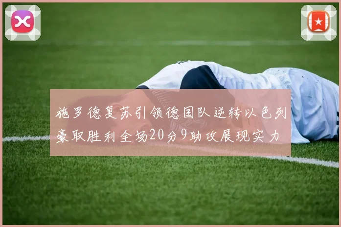 施罗德复苏引领德国队逆转以色列豪取胜利全场20分9助攻展现实力