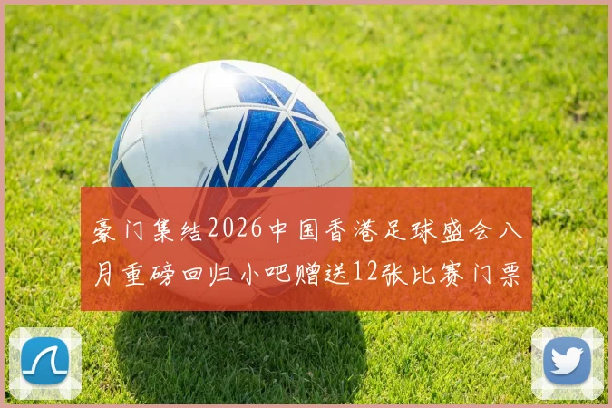 豪门集结2026中国香港足球盛会八月重磅回归小吧赠送12张比赛门票等你来拿