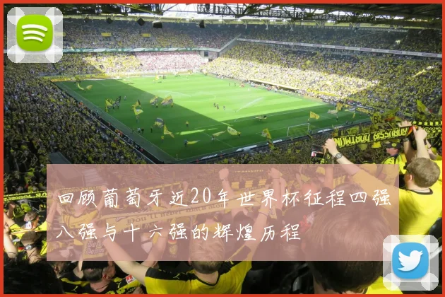 回顾葡萄牙近20年世界杯征程四强八强与十六强的辉煌历程