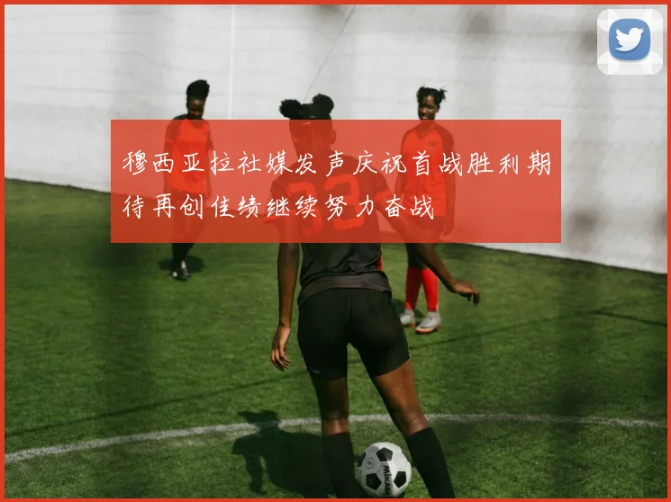 穆西亚拉社媒发声庆祝首战胜利期待再创佳绩继续努力奋战