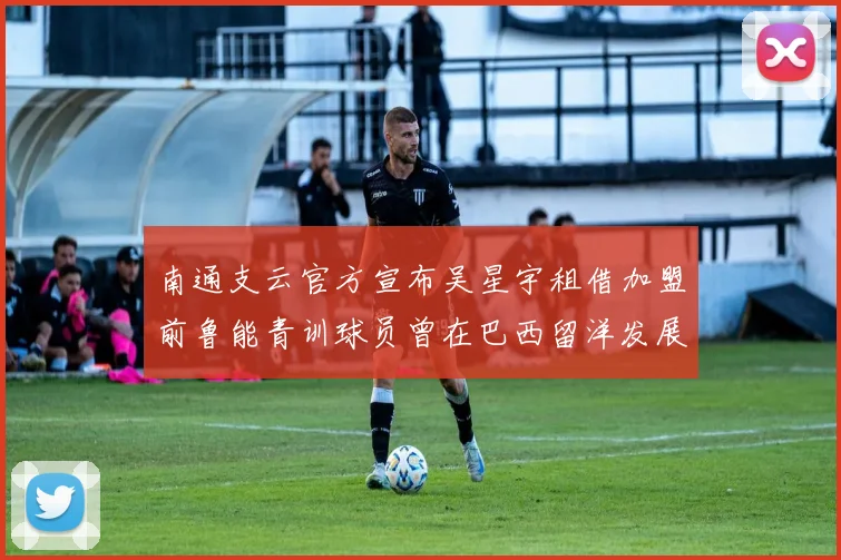 南通支云官方宣布吴星宇租借加盟前鲁能青训球员曾在巴西留洋发展