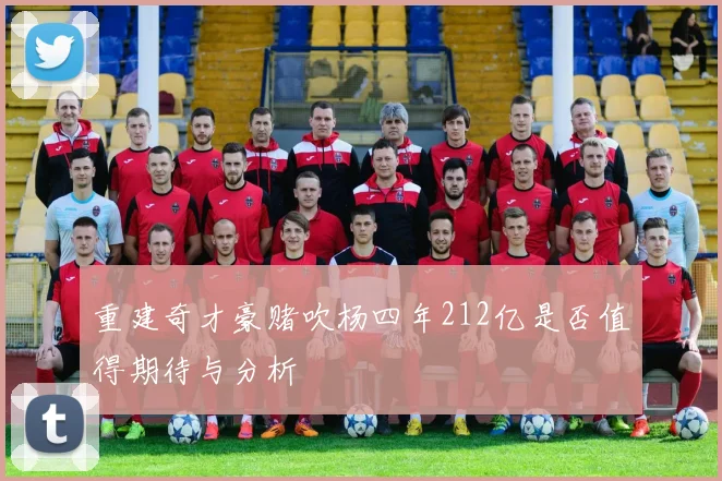 重建奇才豪赌吹杨四年212亿是否值得期待与分析